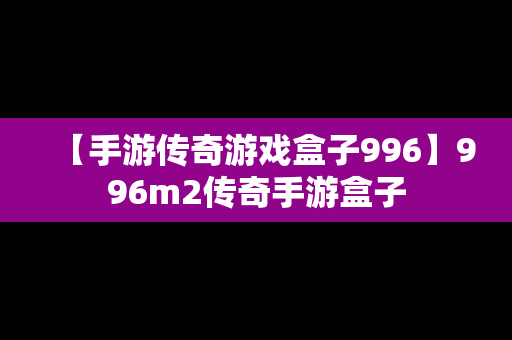 【手游传奇游戏盒子996】996m2传奇手游盒子