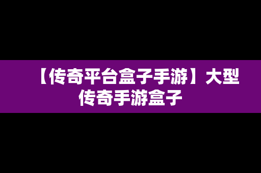 【传奇平台盒子手游】大型传奇手游盒子