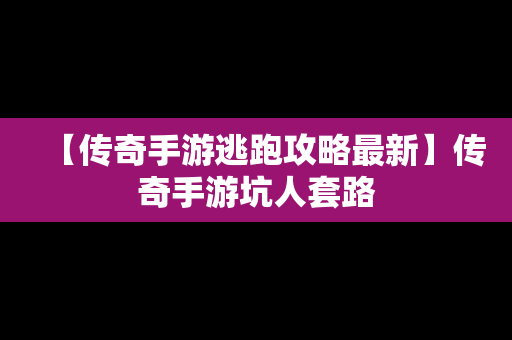 【传奇手游逃跑攻略最新】传奇手游坑人套路