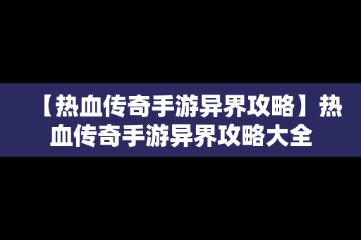 【热血传奇手游异界攻略】热血传奇手游异界攻略大全