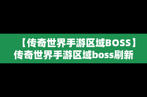 【传奇世界手游区域BOSS】传奇世界手游区域boss刷新时间