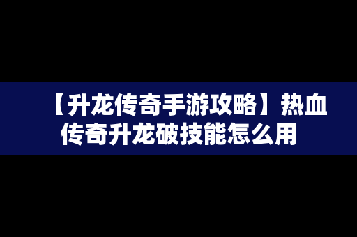 【升龙传奇手游攻略】热血传奇升龙破技能怎么用