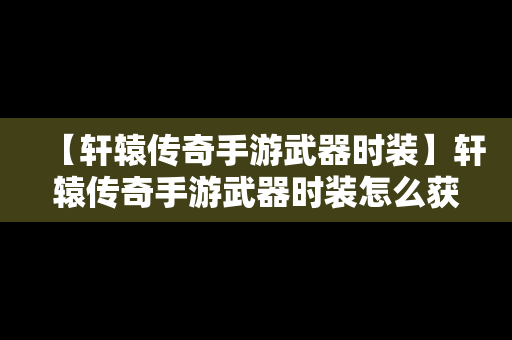 【轩辕传奇手游武器时装】轩辕传奇手游武器时装怎么获得