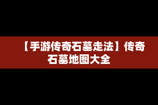 【手游传奇石墓走法】传奇石墓地图大全