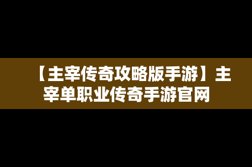 【主宰传奇攻略版手游】主宰单职业传奇手游官网