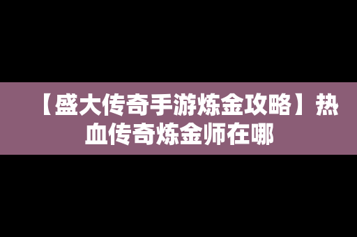 【盛大传奇手游炼金攻略】热血传奇炼金师在哪