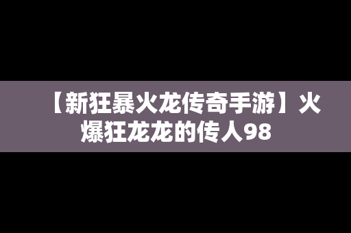 【新狂暴火龙传奇手游】火爆狂龙龙的传人98