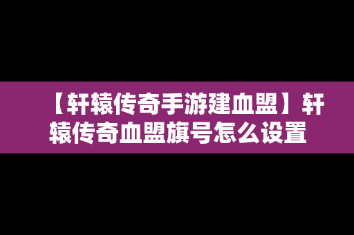 【轩辕传奇手游建血盟】轩辕传奇血盟旗号怎么设置