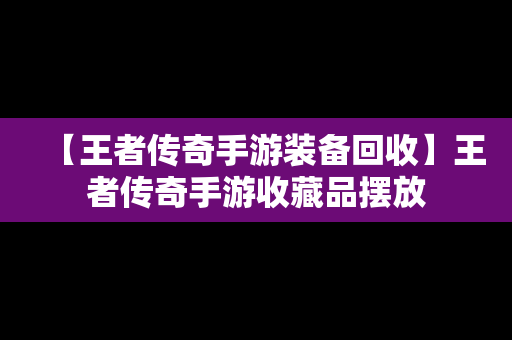 【王者传奇手游装备回收】王者传奇手游收藏品摆放