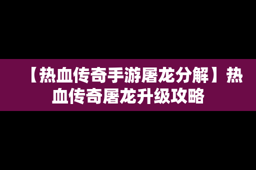 【热血传奇手游屠龙分解】热血传奇屠龙升级攻略