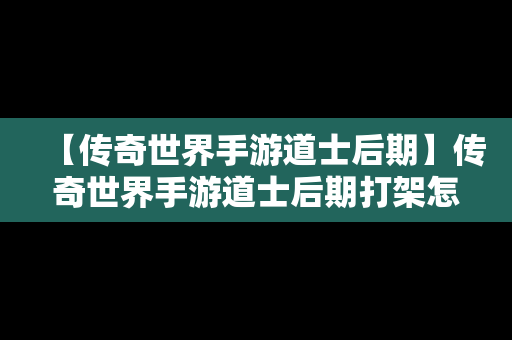 【传奇世界手游道士后期】传奇世界手游道士后期打架怎么样