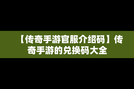 【传奇手游官服介绍码】传奇手游的兑换码大全