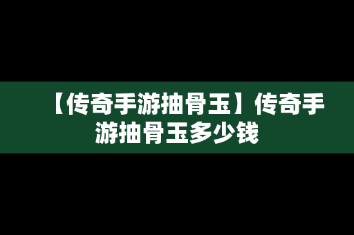 【传奇手游抽骨玉】传奇手游抽骨玉多少钱