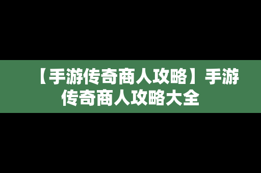 【手游传奇商人攻略】手游传奇商人攻略大全