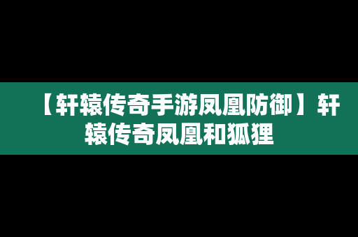 【轩辕传奇手游凤凰防御】轩辕传奇凤凰和狐狸