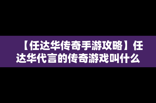 【任达华传奇手游攻略】任达华代言的传奇游戏叫什么名字