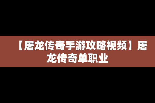 【屠龙传奇手游攻略视频】屠龙传奇单职业