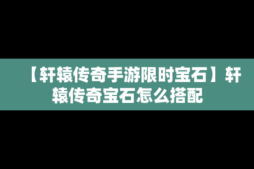 【轩辕传奇手游限时宝石】轩辕传奇宝石怎么搭配