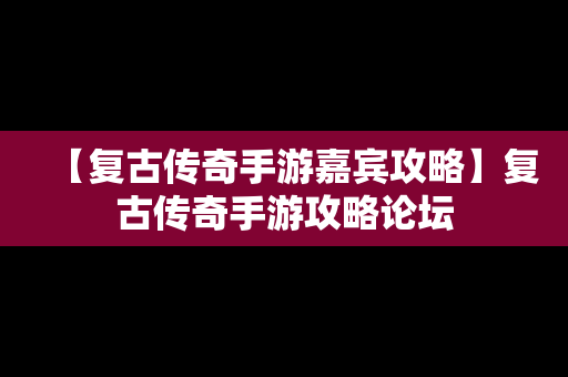 【复古传奇手游嘉宾攻略】复古传奇手游攻略论坛