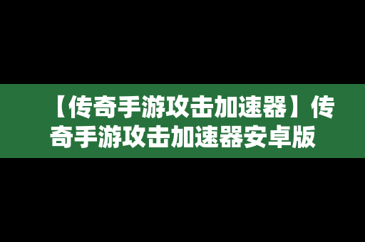 【传奇手游攻击加速器】传奇手游攻击加速器安卓版