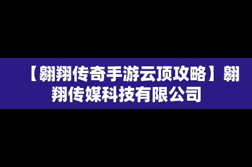 【翱翔传奇手游云顶攻略】翱翔传媒科技有限公司