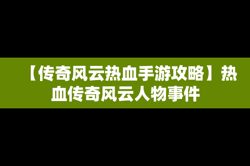 【传奇风云热血手游攻略】热血传奇风云人物事件