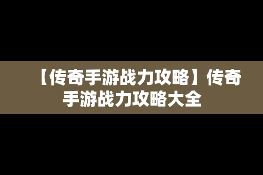 【传奇手游战力攻略】传奇手游战力攻略大全