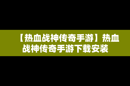 【热血战神传奇手游】热血战神传奇手游下载安装