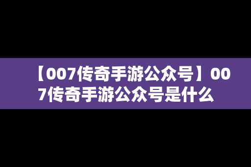 【007传奇手游公众号】007传奇手游公众号是什么