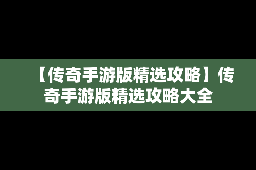 【传奇手游版精选攻略】传奇手游版精选攻略大全