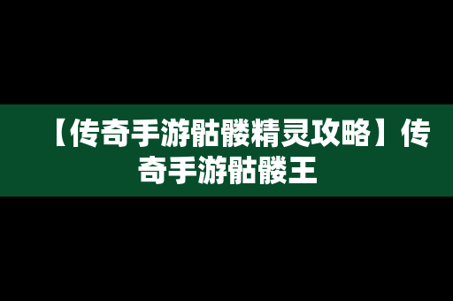 【传奇手游骷髅精灵攻略】传奇手游骷髅王