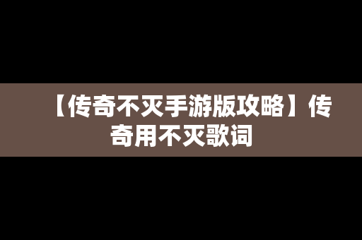 【传奇不灭手游版攻略】传奇用不灭歌词