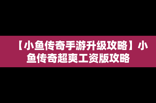 【小鱼传奇手游升级攻略】小鱼传奇超爽工资版攻略