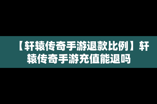 【轩辕传奇手游退款比例】轩辕传奇手游充值能退吗