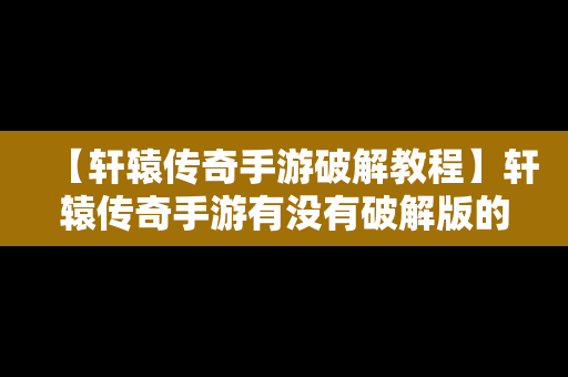 【轩辕传奇手游破解教程】轩辕传奇手游有没有破解版的