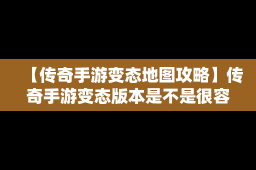 【传奇手游变态地图攻略】传奇手游变态版本是不是很容易关