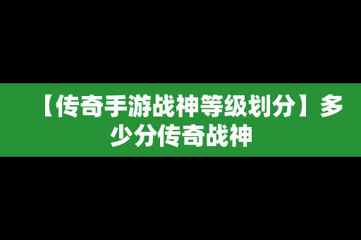 【传奇手游战神等级划分】多少分传奇战神