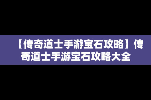 【传奇道士手游宝石攻略】传奇道士手游宝石攻略大全