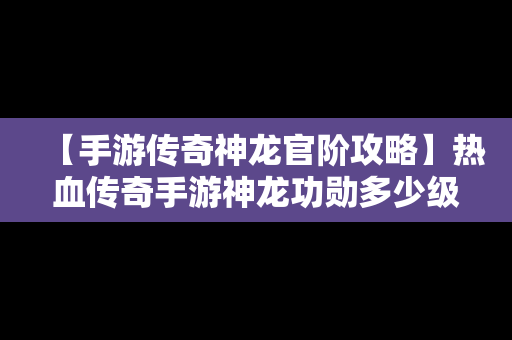 【手游传奇神龙官阶攻略】热血传奇手游神龙功勋多少级开