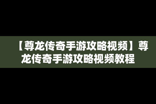 【尊龙传奇手游攻略视频】尊龙传奇手游攻略视频教程