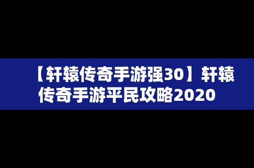 【轩辕传奇手游强30】轩辕传奇手游平民攻略2020