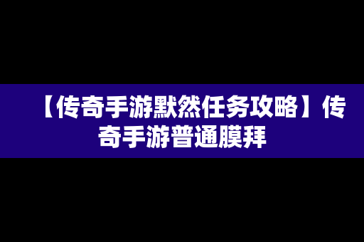 【传奇手游默然任务攻略】传奇手游普通膜拜