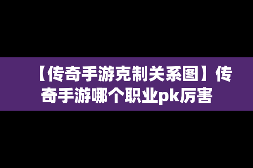 【传奇手游克制关系图】传奇手游哪个职业pk厉害