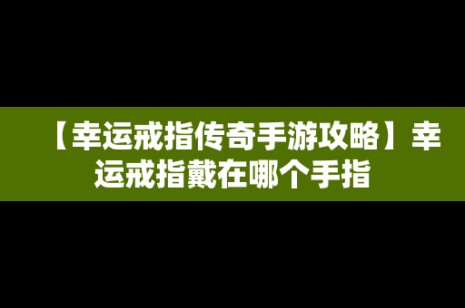 【幸运戒指传奇手游攻略】幸运戒指戴在哪个手指