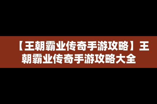 【王朝霸业传奇手游攻略】王朝霸业传奇手游攻略大全