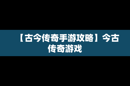 【古今传奇手游攻略】今古传奇游戏