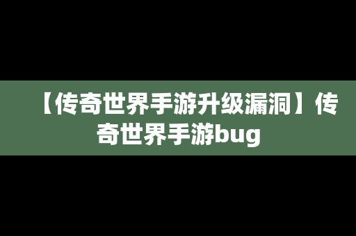 【传奇世界手游升级漏洞】传奇世界手游bug