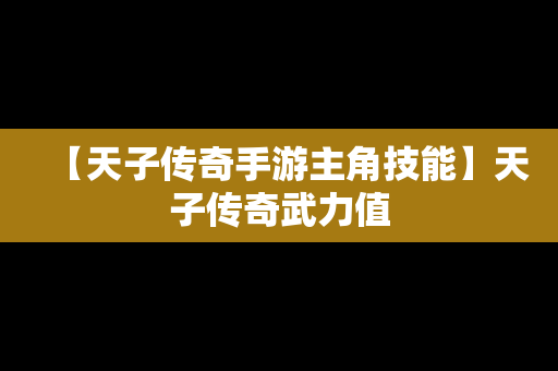 【天子传奇手游主角技能】天子传奇武力值