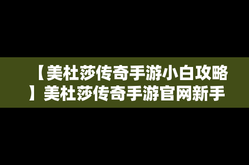 【美杜莎传奇手游小白攻略】美杜莎传奇手游官网新手攻略