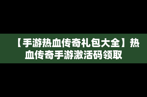 【手游热血传奇礼包大全】热血传奇手游激活码领取